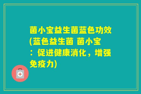 菌小宝益生菌蓝色功效(蓝色益生菌 菌小宝：促进健康消化，增强力)