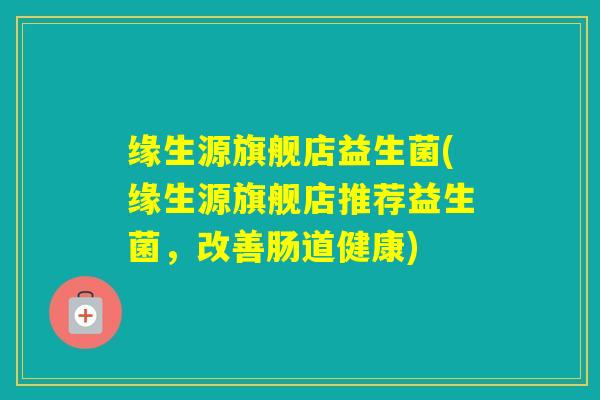 缘生源旗舰店益生菌(缘生源旗舰店推荐益生菌，改善肠道健康)