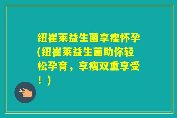 纽崔莱益生菌享瘦怀孕(纽崔莱益生菌助你轻松孕育，享瘦双重享受！)