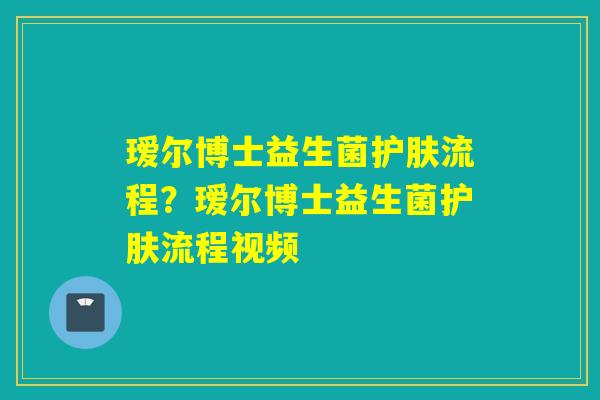瑷尔博士益生菌护肤流程？瑷尔博士益生菌护肤流程视频
