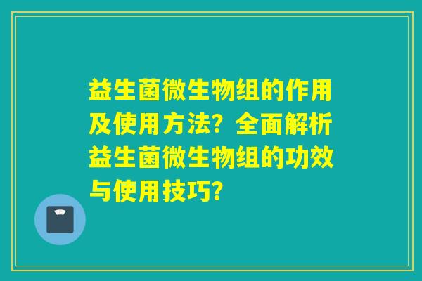 益生菌微生物组的作用及使用方法？全面解析益生菌微生物组的功效与使用技巧？