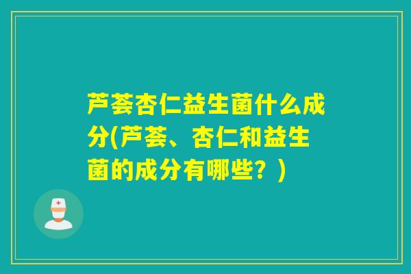 芦荟杏仁益生菌什么成分(芦荟、杏仁和益生菌的成分有哪些？)