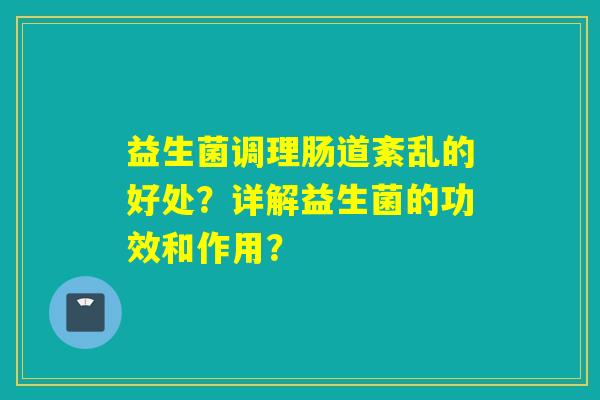 益生菌调理肠道紊乱的好处？详解益生菌的功效和作用？