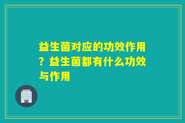 益生菌对应的功效作用？益生菌都有什么功效与作用