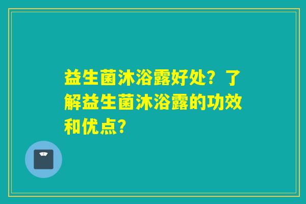 益生菌沐浴露好处？了解益生菌沐浴露的功效和优点？
