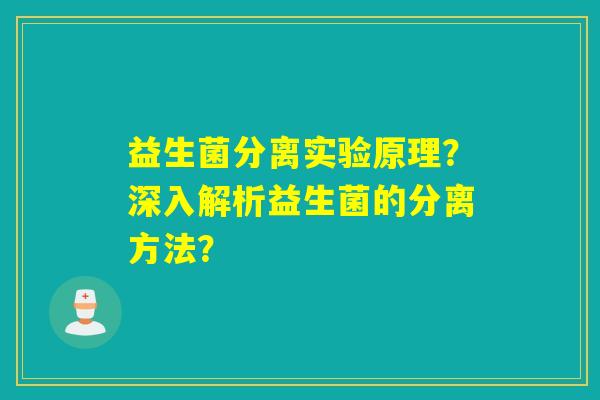 益生菌分离实验原理？深入解析益生菌的分离方法？