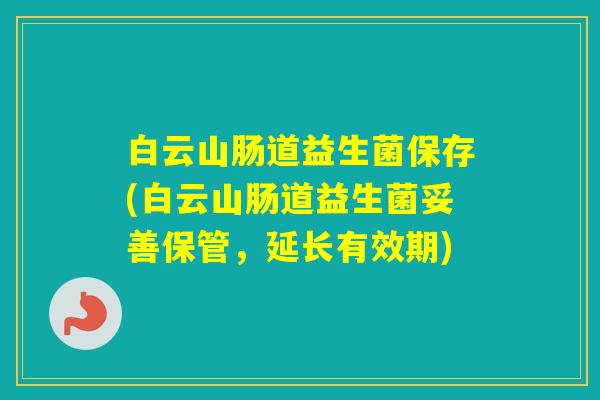 白云山肠道益生菌保存(白云山肠道益生菌妥善保管，延长有效期)