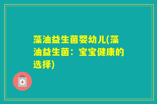 藻油益生菌婴幼儿(藻油益生菌：宝宝健康的选择)
