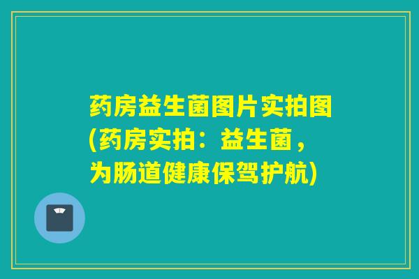 药房益生菌图片实拍图(药房实拍：益生菌，为肠道健康保驾护航)