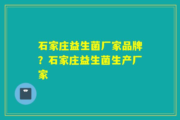 石家庄益生菌厂家品牌?石家庄益生菌生产厂家 石家庄益生菌厂家品牌?石家庄益生菌生产厂家