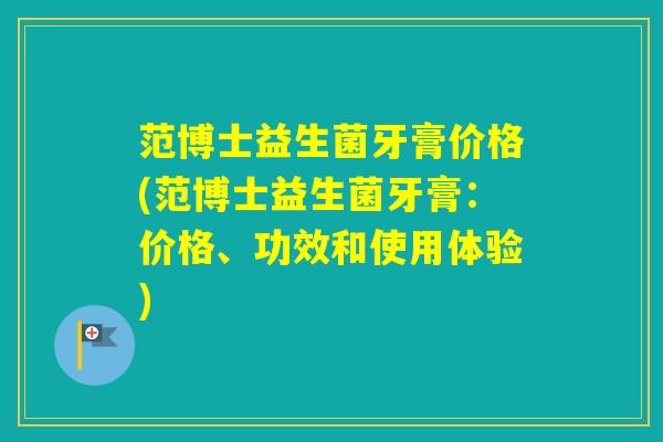 范博士益生菌牙膏价格(范博士益生菌牙膏：价格、功效和使用体验)