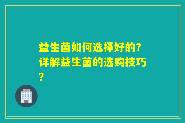 益生菌如何选择好的？详解益生菌的选购技巧？