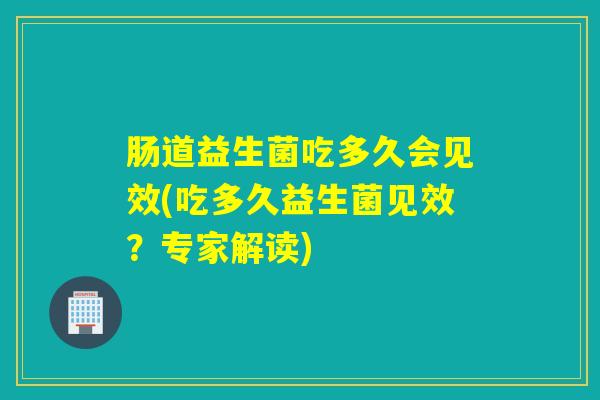 肠道益生菌吃多久会见效(吃多久益生菌见效?专家解读) 肠道益生菌吃多久会见效(吃多久益生菌见效?专家解读)