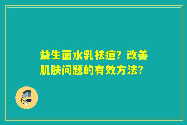 益生菌水乳祛痘?改善问题的有效方法? 益生菌水乳祛痘?改善问题的有效方法?