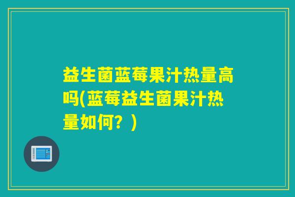 益生菌蓝莓果汁热量高吗(蓝莓益生菌果汁热量如何？)