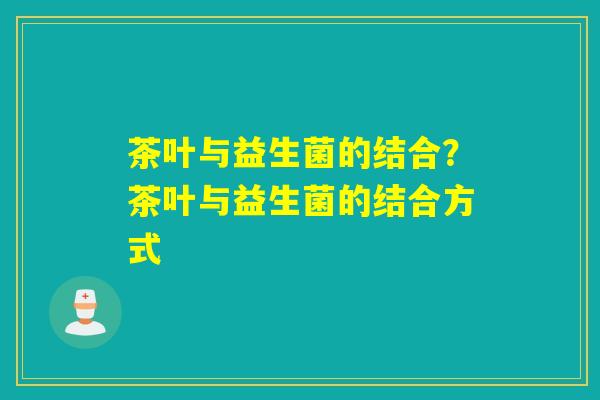 茶叶与益生菌的结合？茶叶与益生菌的结合方式