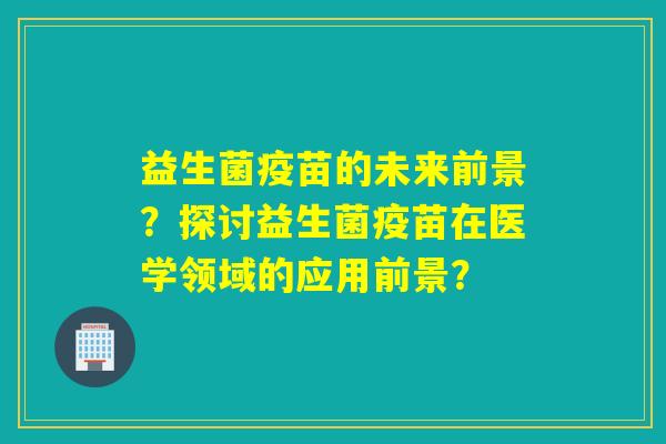 益生菌疫苗的未来前景？探讨益生菌疫苗在医学领域的应用前景？
