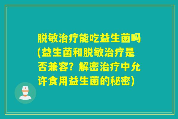 脱敏能吃益生菌吗(益生菌和脱敏是否兼容？解密中允许食用益生菌的秘密)
