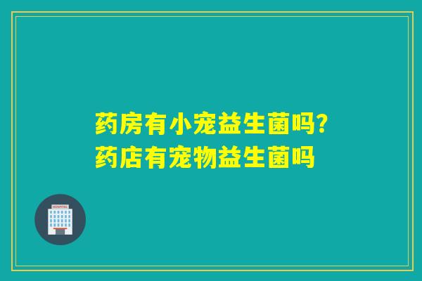 药房有小宠益生菌吗？药店有宠物益生菌吗