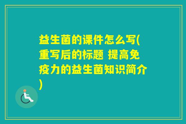 益生菌的课件怎么写(重写后的标题 提高力的益生菌知识简介) 益生菌的课件怎么写(重写后的标题 提高力的益生菌知识简介)