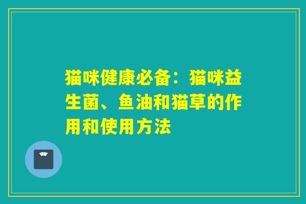 猫咪健康必备：猫咪益生菌、鱼油和猫草的作用和使用方法