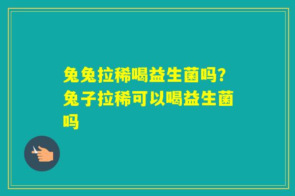 兔兔拉稀喝益生菌吗？兔子拉稀可以喝益生菌吗