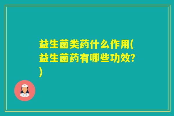 益生菌类药什么作用(益生菌药有哪些功效？)