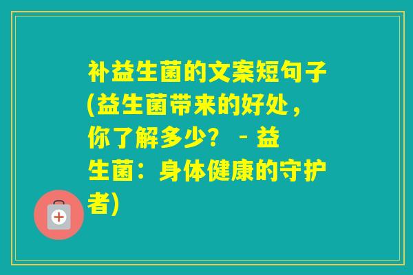 补益生菌的文案短句子(益生菌带来的好处,你了解多少? - 益生菌:身体健康的守护者) 补益生菌的文案短句子(益生菌带来的好处,你了解多少? - 益生菌:身体健康的守护者)