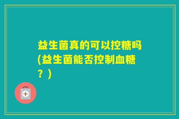 益生菌真的可以控糖吗(益生菌能否控制？)