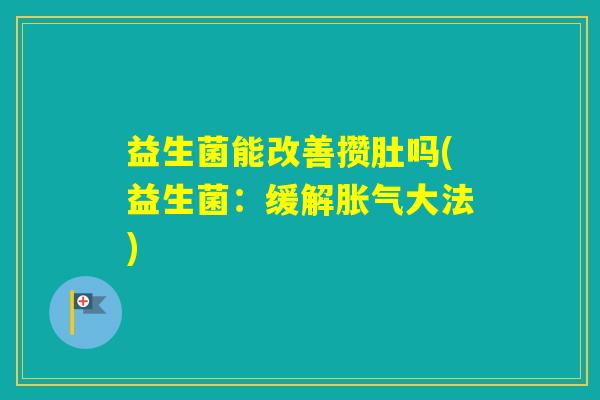 益生菌能改善攒肚吗(益生菌:缓解大法) 益生菌能改善攒肚吗(益生菌:缓解大法)