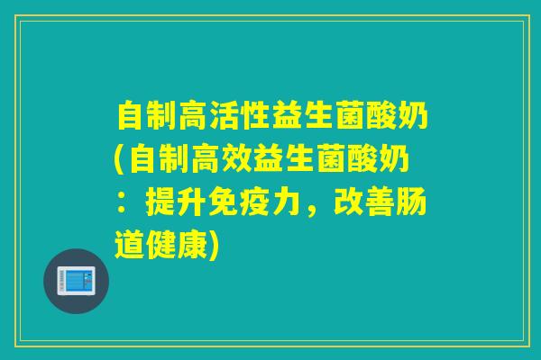 自制高活性益生菌酸奶(自制高效益生菌酸奶：提升力，改善肠道健康)
