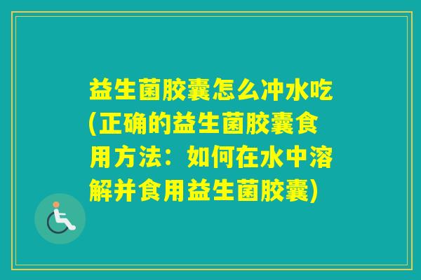 益生菌胶囊怎么冲水吃(正确的益生菌胶囊食用方法:如何在水中溶解并食用益生菌胶囊) 益生菌胶囊怎么冲水吃(正确的益生菌胶囊食用方法:如何在水中溶解并食用益生菌胶囊)