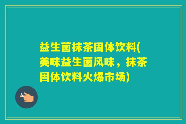 益生菌抹茶固体饮料(美味益生菌风味，抹茶固体饮料火爆市场)