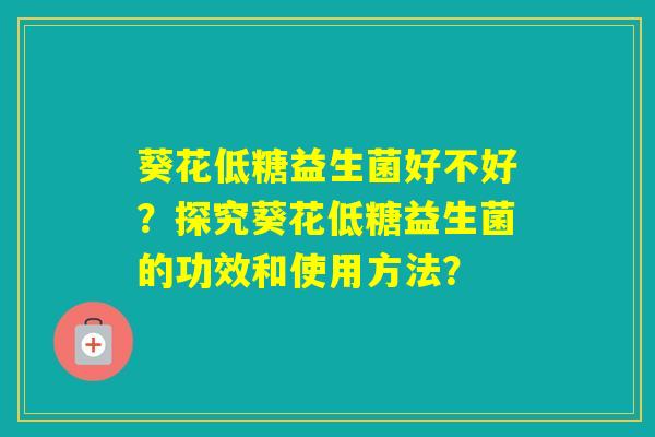 葵花低糖益生菌好不好？探究葵花低糖益生菌的功效和使用方法？