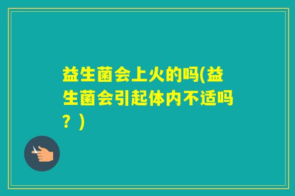 益生菌会上火的吗(益生菌会引起体内不适吗?) 益生菌会上火的吗(益生菌会引起体内不适吗?)