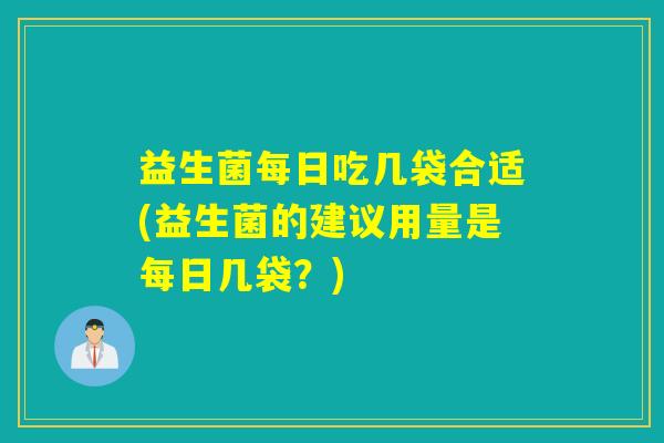 益生菌每日吃几袋合适(益生菌的建议用量是每日几袋？)