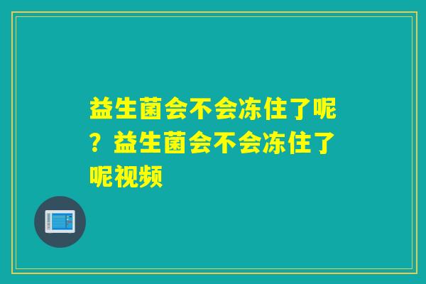 益生菌会不会冻住了呢?益生菌会不会冻住了呢视频 益生菌会不会冻住了呢?益生菌会不会冻住了呢视频