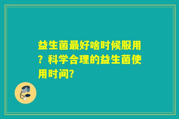 益生菌好啥时候服用？科学合理的益生菌使用时间？