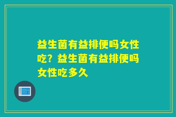 益生菌有益排便吗女性吃？益生菌有益排便吗女性吃多久