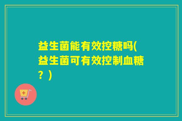 益生菌能有效控糖吗(益生菌可有效控制？)
