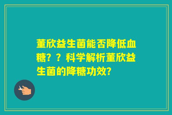 董欣益生菌能否降低??科学解析董欣益生菌的降糖功效? 董欣益生菌能否降低??科学解析董欣益生菌的降糖功效?