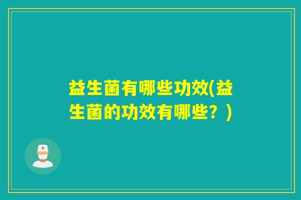 益生菌有哪些功效(益生菌的功效有哪些?) 益生菌有哪些功效(益生菌的功效有哪些?)