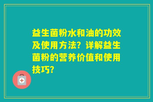 益生菌粉水和油的功效及使用方法？详解益生菌粉的营养价值和使用技巧？
