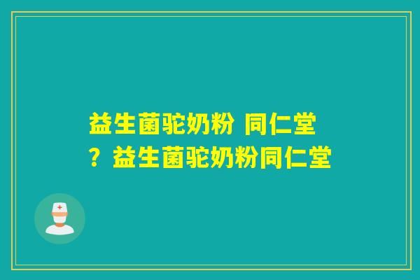 益生菌驼奶粉 同仁堂?益生菌驼奶粉同仁堂 益生菌驼奶粉 同仁堂?益生菌驼奶粉同仁堂