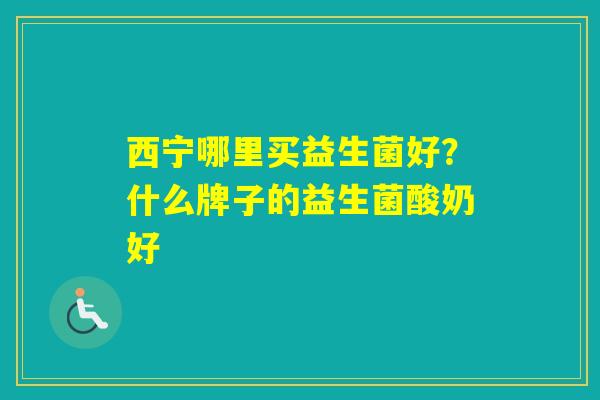西宁哪里买益生菌好？什么牌子的益生菌酸奶好