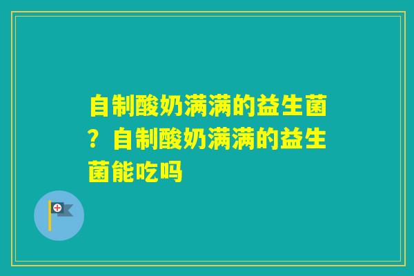自制酸奶满满的益生菌?自制酸奶满满的益生菌能吃吗 自制酸奶满满的益生菌?自制酸奶满满的益生菌能吃吗