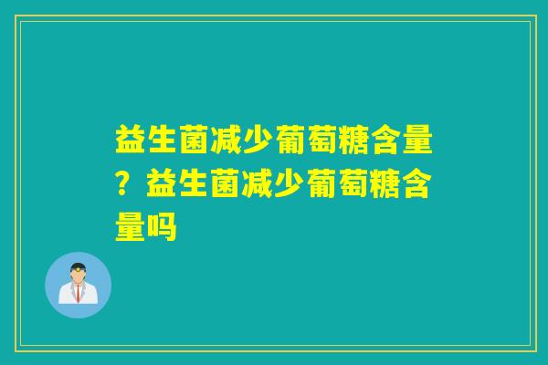 益生菌减少葡萄糖含量？益生菌减少葡萄糖含量吗