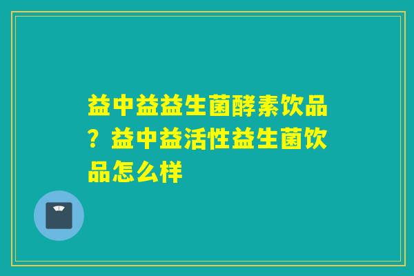 益中益益生菌酵素饮品？益中益活性益生菌饮品怎么样