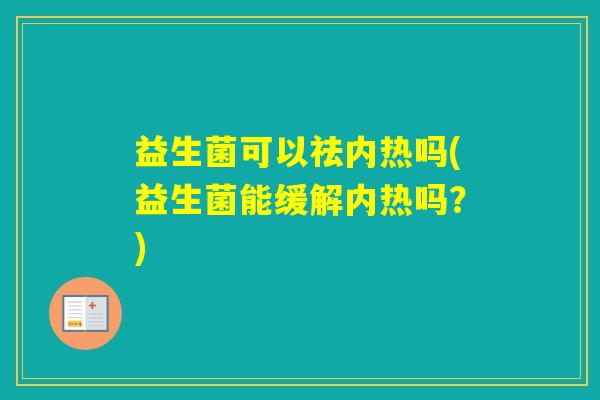 益生菌可以祛内热吗(益生菌能缓解内热吗?) 益生菌可以祛内热吗(益生菌能缓解内热吗?)