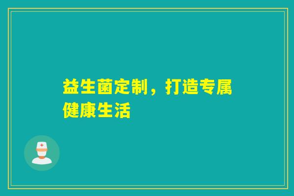 益生菌定制，打造专属健康生活